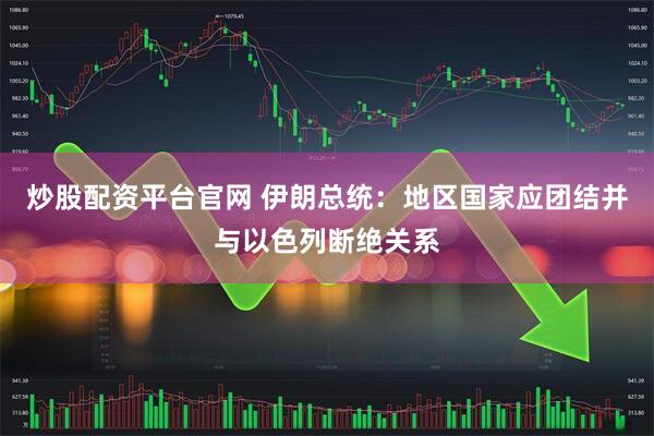 炒股配资平台官网 伊朗总统：地区国家应团结并与以色列断绝关系