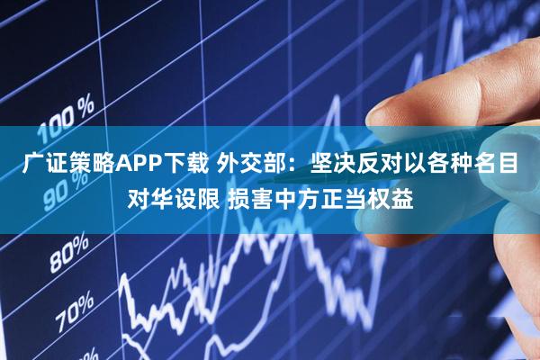 广证策略APP下载 外交部：坚决反对以各种名目对华设限 损害中方正当权益