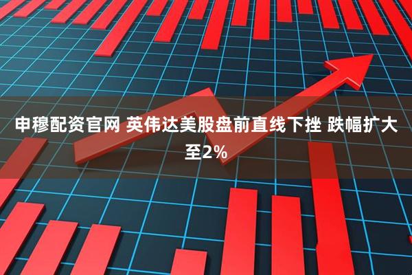 申穆配资官网 英伟达美股盘前直线下挫 跌幅扩大至2%