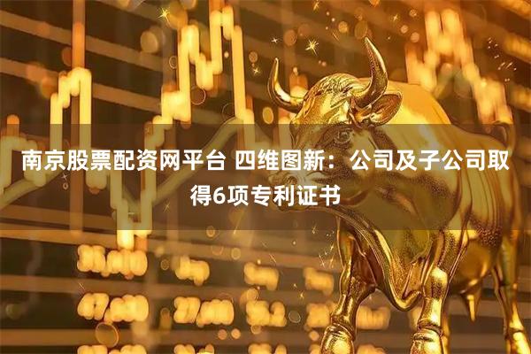 南京股票配资网平台 四维图新：公司及子公司取得6项专利证书