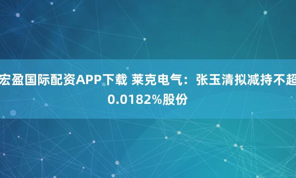 宏盈国际配资APP下载 莱克电气：张玉清拟减持不超0.0182%股份