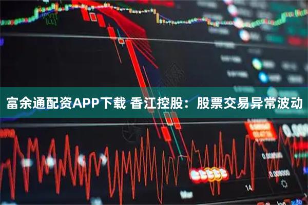 富余通配资APP下载 香江控股：股票交易异常波动