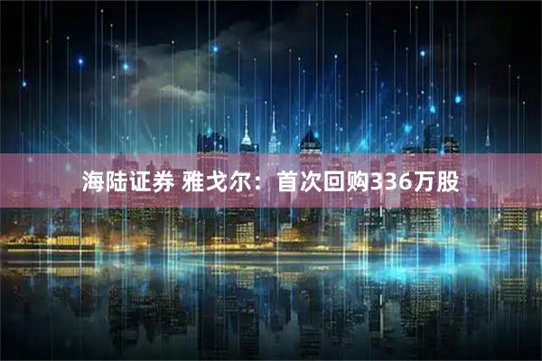 海陆证券 雅戈尔：首次回购336万股