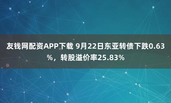 友钱网配资APP下载 9月22日东亚转债下跌0.63%，转股溢价率25.83%