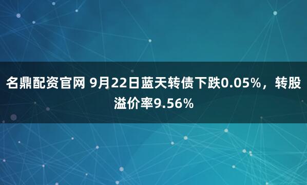 名鼎配资官网 9月22日蓝天转债下跌0.05%，转股溢价率9.56%