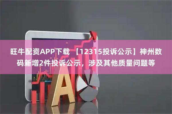 旺牛配资APP下载 【12315投诉公示】神州数码新增2件投诉公示，涉及其他质量问题等