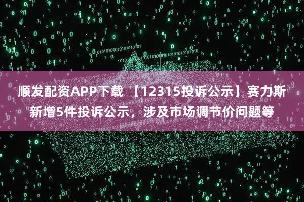 顺发配资APP下载 【12315投诉公示】赛力斯新增5件投诉公示，涉及市场调节价问题等