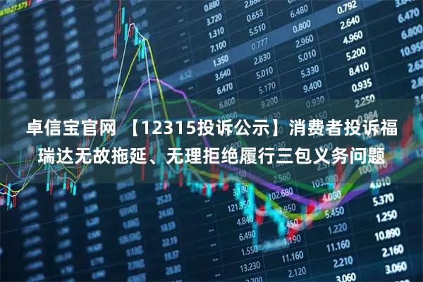 卓信宝官网 【12315投诉公示】消费者投诉福瑞达无故拖延、无理拒绝履行三包义务问题