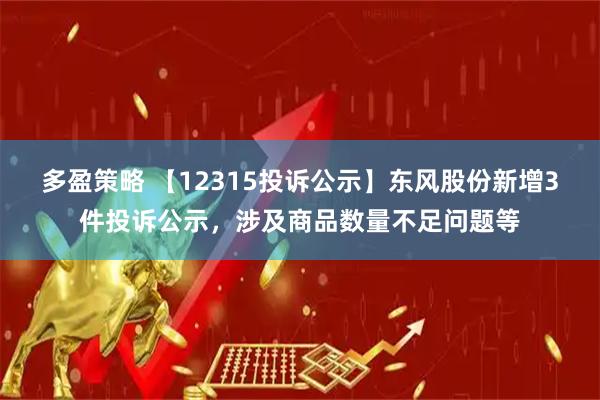 多盈策略 【12315投诉公示】东风股份新增3件投诉公示，涉及商品数量不足问题等