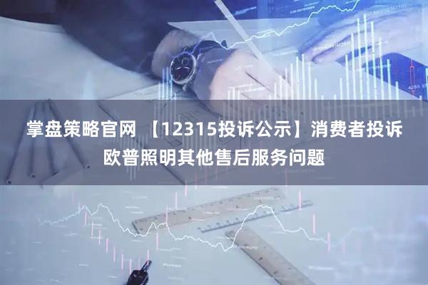 掌盘策略官网 【12315投诉公示】消费者投诉欧普照明其他售后服务问题
