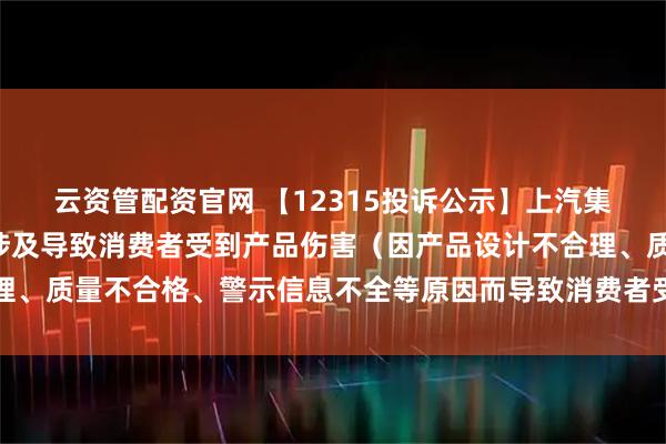 云资管配资官网 【12315投诉公示】上汽集团新增5件投诉公示，涉及导致消费者受到产品伤害（因产品设计不合理、质量不合格、警示信息不全等原因而导致消费者受到产品伤害）问题等