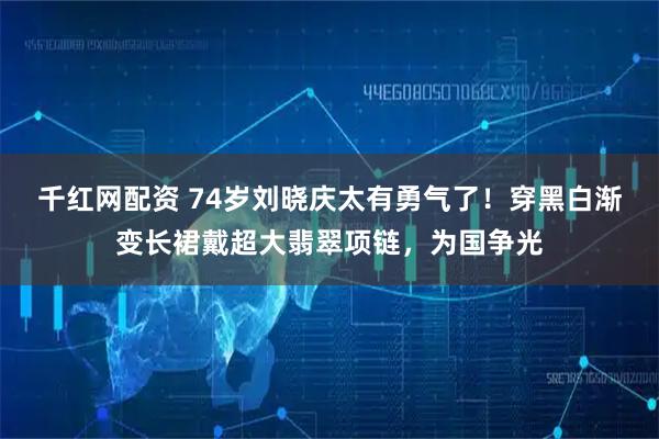 千红网配资 74岁刘晓庆太有勇气了！穿黑白渐变长裙戴超大翡翠项链，为国争光