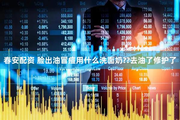 春安配资 脸出油冒痘用什么洗面奶??去油了修护了