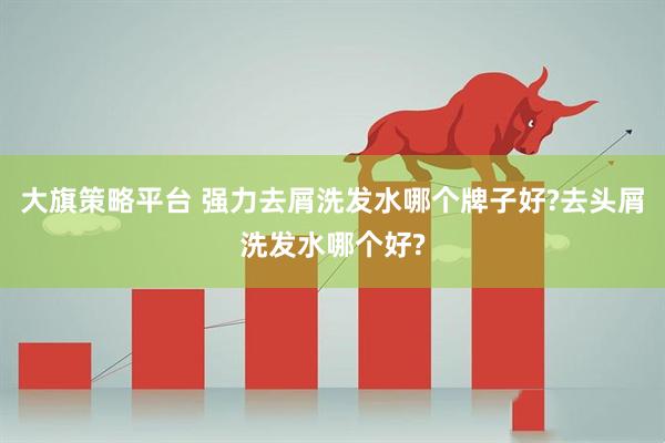 大旗策略平台 强力去屑洗发水哪个牌子好?去头屑洗发水哪个好?