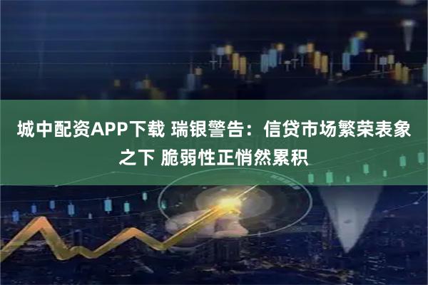 城中配资APP下载 瑞银警告：信贷市场繁荣表象之下 脆弱性正悄然累积