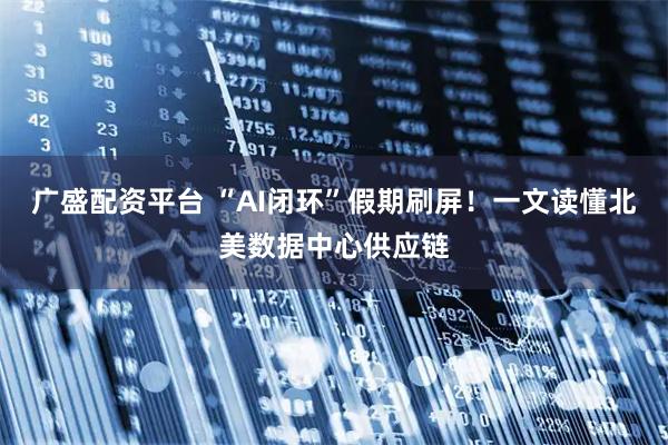 广盛配资平台 “AI闭环”假期刷屏！一文读懂北美数据中心供应链