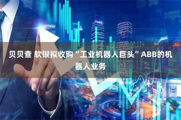 贝贝查 软银拟收购“工业机器人巨头”ABB的机器人业务