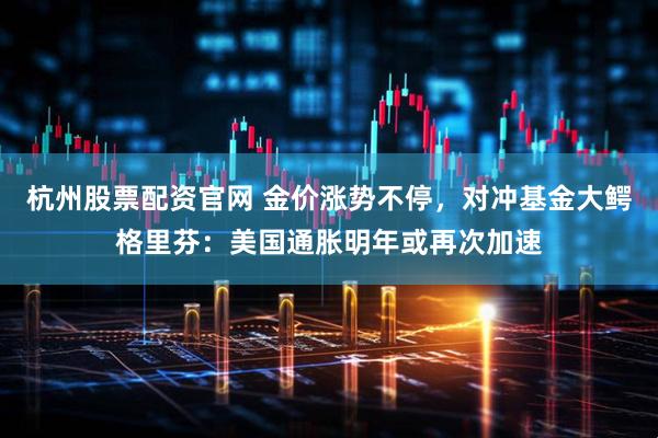 杭州股票配资官网 金价涨势不停，对冲基金大鳄格里芬：美国通胀明年或再次加速