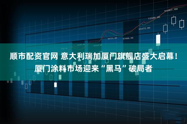 顺市配资官网 意大利瑞加厦门旗舰店盛大启幕！厦门涂料市场迎来“黑马”破局者
