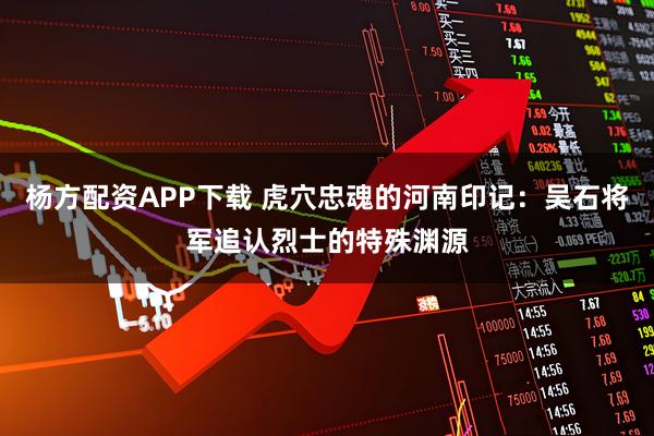 杨方配资APP下载 虎穴忠魂的河南印记：吴石将军追认烈士的特殊渊源