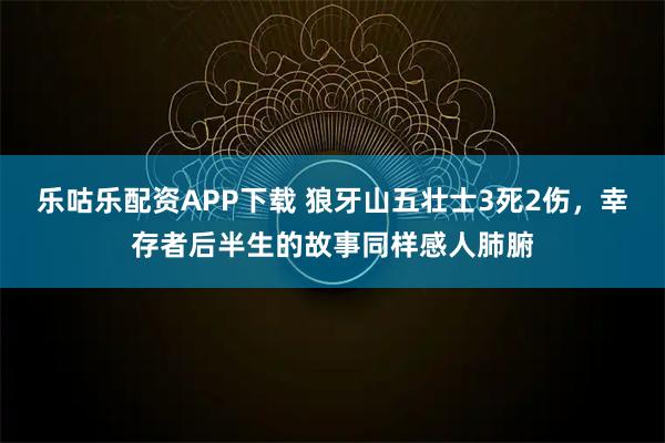 乐咕乐配资APP下载 狼牙山五壮士3死2伤，幸存者后半生的故事同样感人肺腑