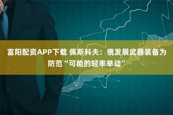 富阳配资APP下载 佩斯科夫：俄发展武器装备为防范“可能的轻率举动”