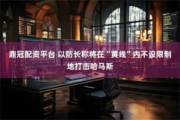 鼎冠配资平台 以防长称将在“黄线”内不设限制地打击哈马斯