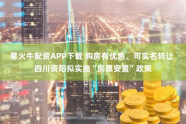 星火牛配资APP下载 购房有优惠、可实名转让 四川资阳拟实施“房票安置”政策