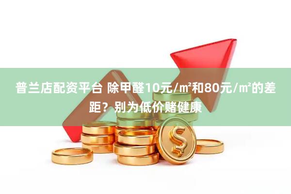 普兰店配资平台 除甲醛10元/㎡和80元/㎡的差距？别为低价赌健康