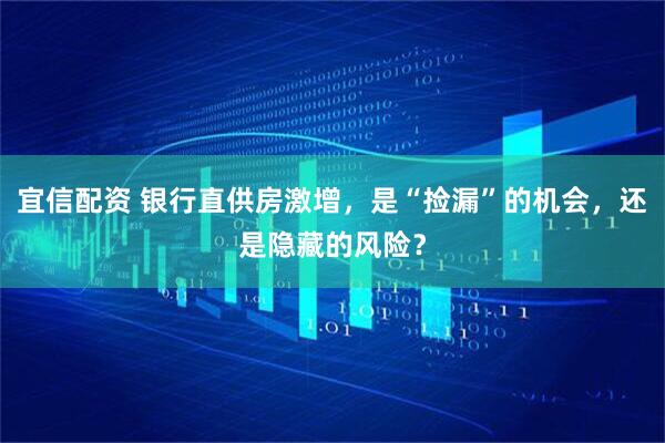 宜信配资 银行直供房激增，是“捡漏”的机会，还是隐藏的风险？