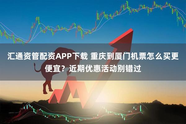 汇通资管配资APP下载 重庆到厦门机票怎么买更便宜？近期优惠活动别错过
