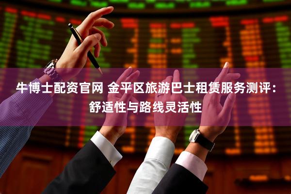 牛博士配资官网 金平区旅游巴士租赁服务测评：舒适性与路线灵活性