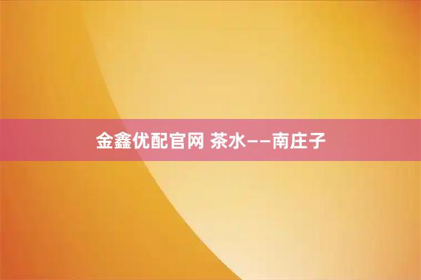 金鑫优配官网 茶水——南庄子