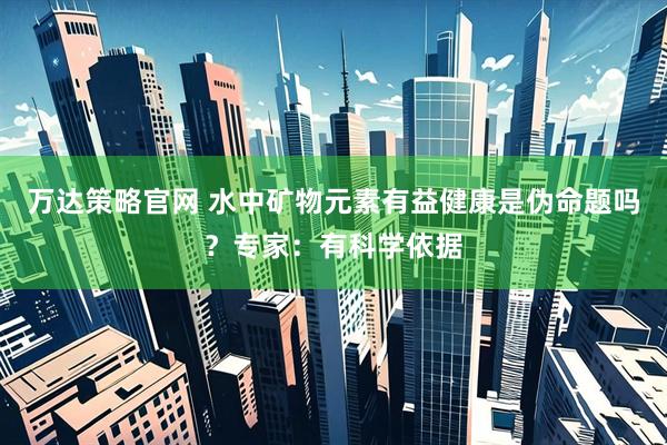 万达策略官网 水中矿物元素有益健康是伪命题吗？专家：有科学依据