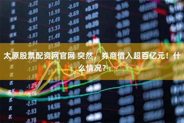 太原股票配资网官网 突然，券商借入超百亿元！什么情况？