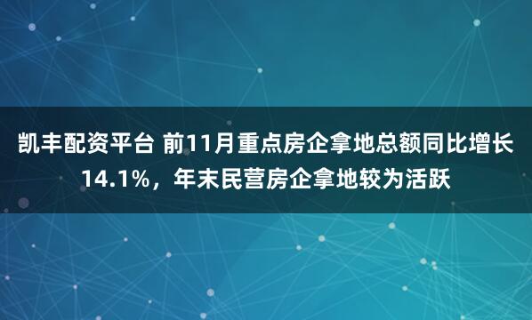 凯丰配资平台 前11月重点房企拿地总额同比增长14.1%，年末民营房企拿地较为活跃