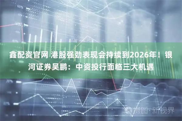 鑫配资官网 港股强劲表现会持续到2026年！银河证券吴鹏：中资投行面临三大机遇