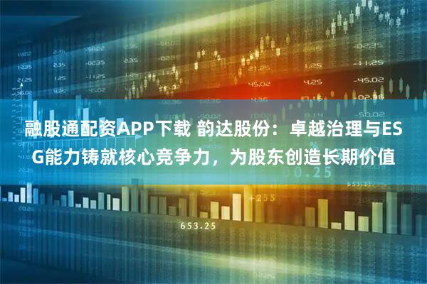 融股通配资APP下载 韵达股份：卓越治理与ESG能力铸就核心竞争力，为股东创造长期价值