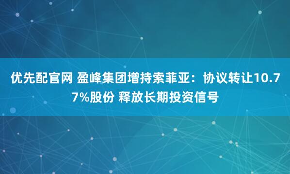 优先配官网 盈峰集团增持索菲亚：协议转让10.77%股份 释放长期投资信号