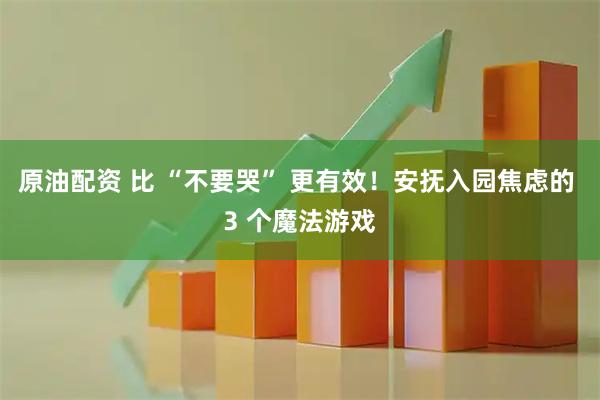原油配资 比 “不要哭” 更有效！安抚入园焦虑的 3 个魔法游戏