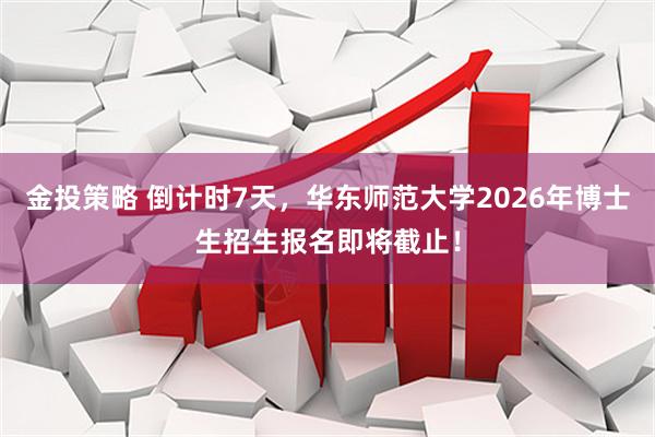 金投策略 倒计时7天，华东师范大学2026年博士生招生报名即将截止！