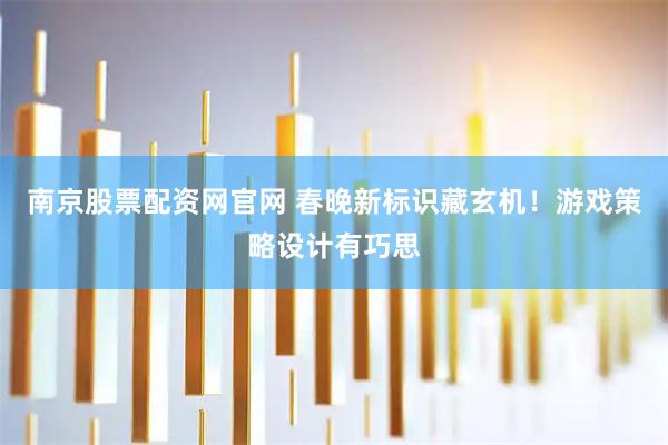 南京股票配资网官网 春晚新标识藏玄机！游戏策略设计有巧思