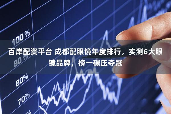 百岸配资平台 成都配眼镜年度排行，实测6大眼镜品牌，榜一碾压夺冠