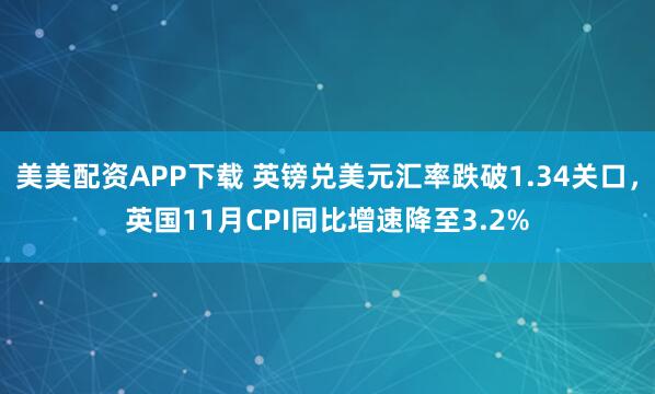 美美配资APP下载 英镑兑美元汇率跌破1.34关口，英国11月CPI同比增速降至3.2%