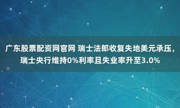 广东股票配资网官网 瑞士法郎收复失地美元承压，瑞士央行维持0%利率且失业率升至3.0%