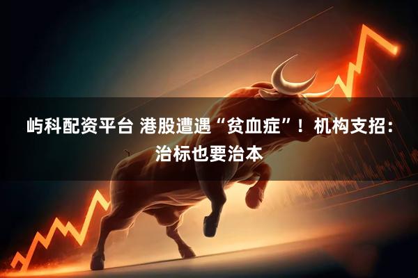 屿科配资平台 港股遭遇“贫血症”！机构支招：治标也要治本