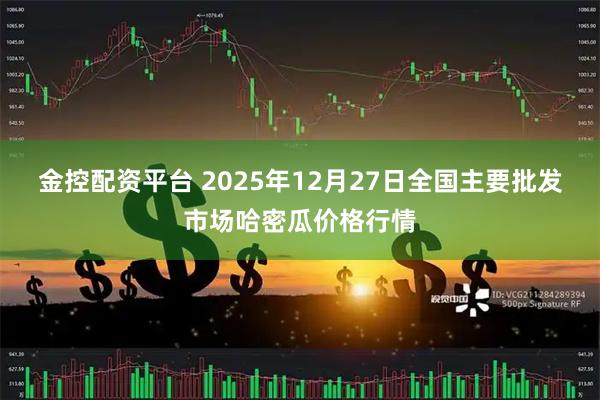 金控配资平台 2025年12月27日全国主要批发市场哈密瓜价格行情
