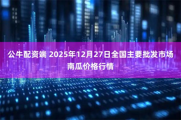 公牛配资端 2025年12月27日全国主要批发市场南瓜价格行情