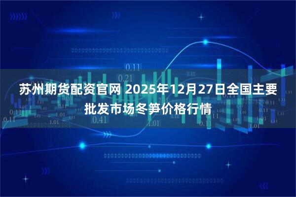 苏州期货配资官网 2025年12月27日全国主要批发市场冬笋价格行情