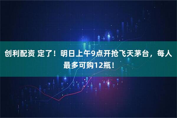 创利配资 定了！明日上午9点开抢飞天茅台，每人最多可购12瓶！